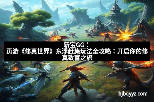 新宝GG：页游《修真世界》东浮赶集玩法全攻略：开启你的修真致富之旅