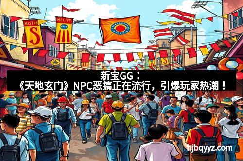 新宝GG：《天地玄门》NPC恶搞正在流行，引爆玩家热潮！
